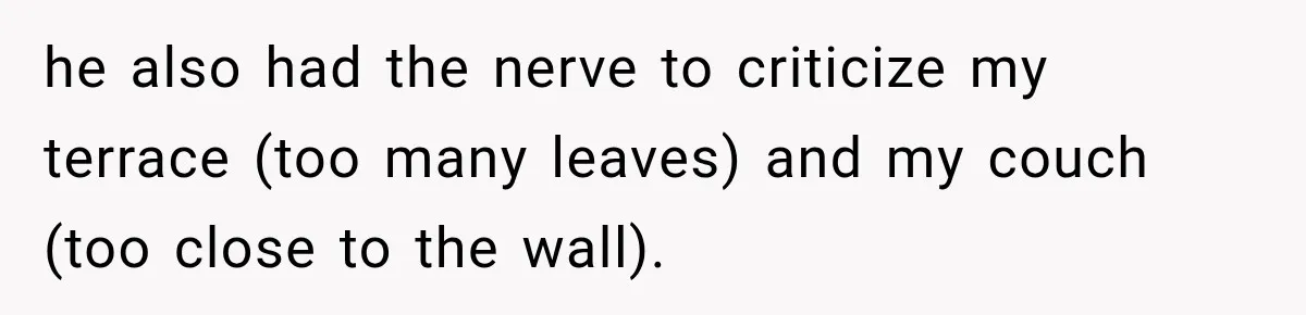 he also had the nerve to criticize my terrace (too many leaves) and my couch (too close to the wall).