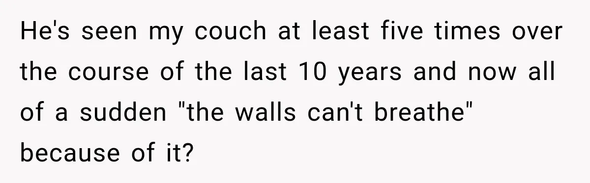 He's seen my couch at least five times over the course of the last 10 years and now all of a sudden "the walls can't breathe" because of it?