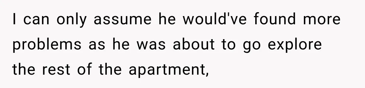 I can only assume he would've found more problems as he was about to go explore the rest of the apartment,