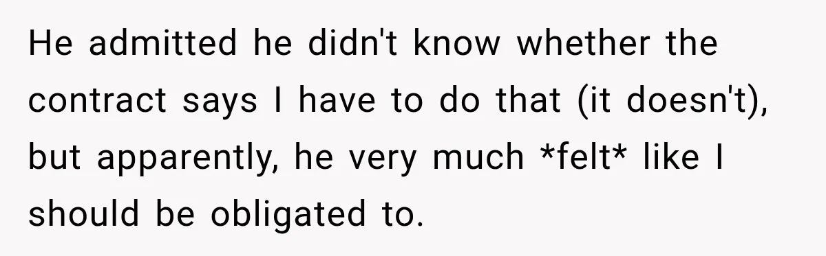 He admitted he didn't know whether the contract says I have to do that (it doesn't), but apparently, he very much *felt* like I should be obligated to.