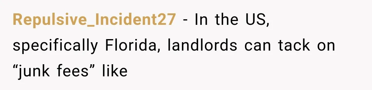 Repulsive_Incident27 − In the US, specifically Florida, landlords can tack on “junk fees” like