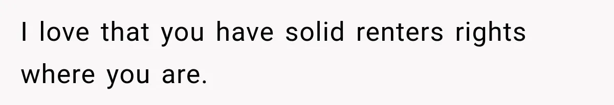 I love that you have solid renters rights where you are.