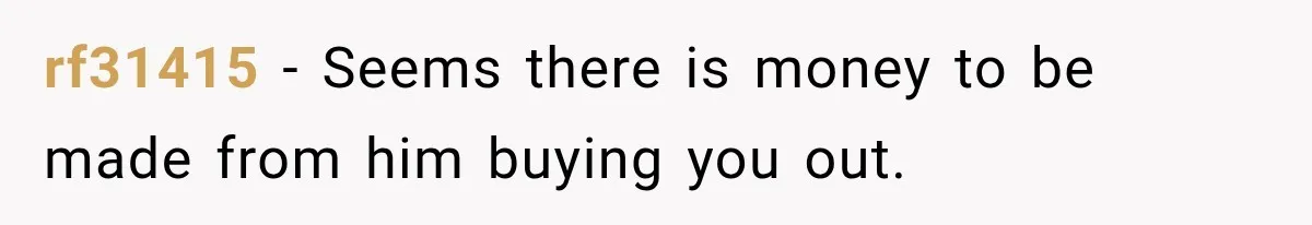 rf31415 − Seems there is money to be made from him buying you out.