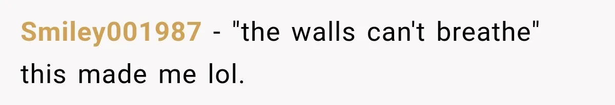 Smiley001987 − "the walls can't breathe" this made me lol.