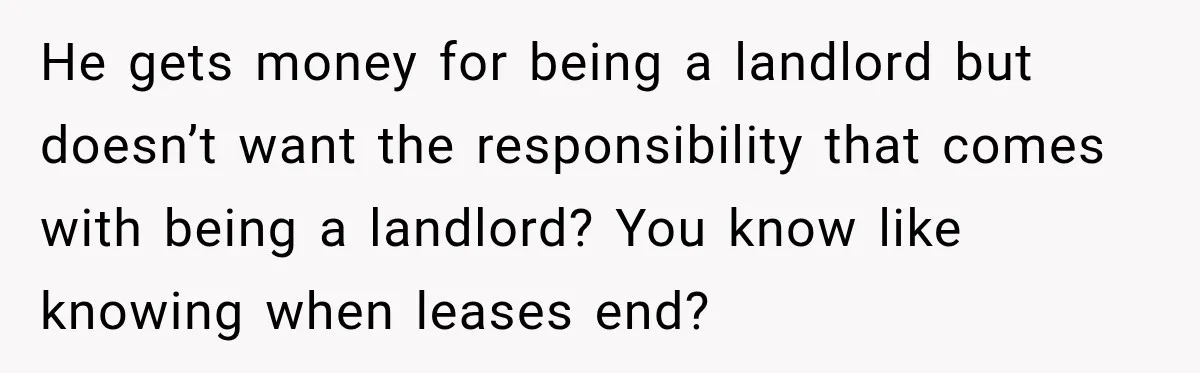 He gets money for being a landlord but doesn’t want the responsibility that comes with being a landlord? You know like knowing when leases end?