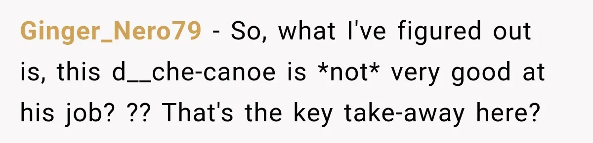 Ginger_Nero79 − So, what I've figured out is, this d__che-canoe is *not* very good at his job? ?? That's the key take-away here?