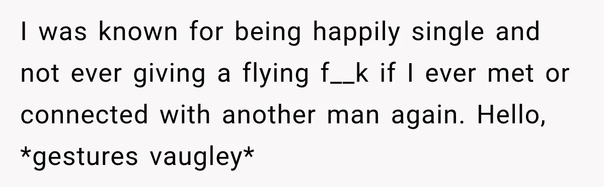 Woman Avoids Dating for Five Years After a Terrible Ex, Then a Coworker Changes Everything I was known for being happily single and not ever giving a flying f__k if I ever met or connected with another man again. Hello, *gestures vaugley*