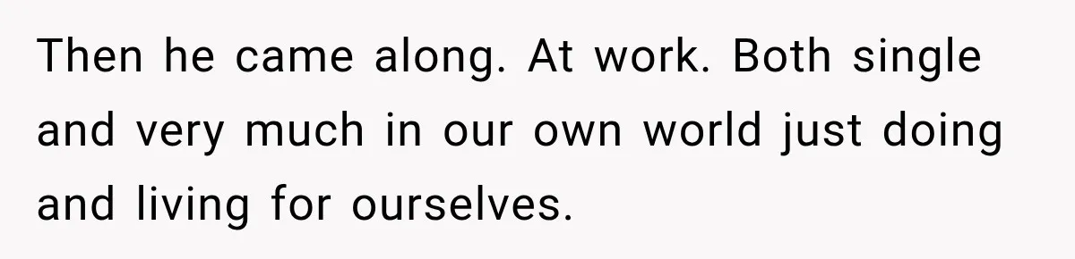 Woman Avoids Dating for Five Years After a Terrible Ex, Then a Coworker Changes Everything Then he came along. At work. Both single and very much in our own world just doing and living for ourselves.