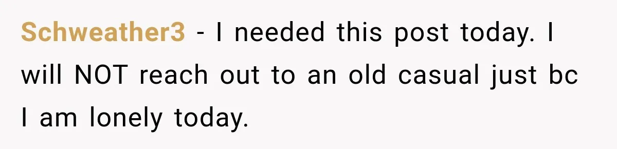 Woman Avoids Dating for Five Years After a Terrible Ex, Then a Coworker Changes Everything Schweather3 − I needed this post today. I will NOT reach out to an old casual just bc I am lonely today.