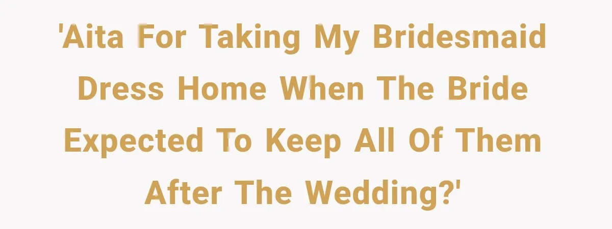 'AITA for taking my bridesmaid dress home when the bride expected to keep all of them after the wedding?'