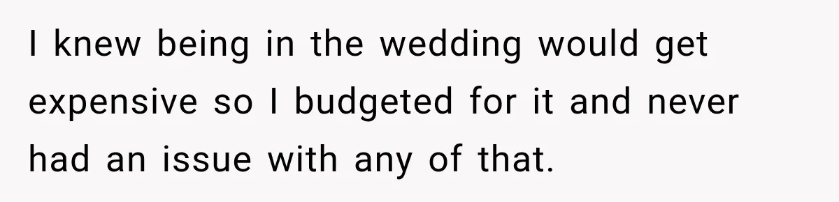 I knew being in the wedding would get expensive so I budgeted for it and never had an issue with any of that.