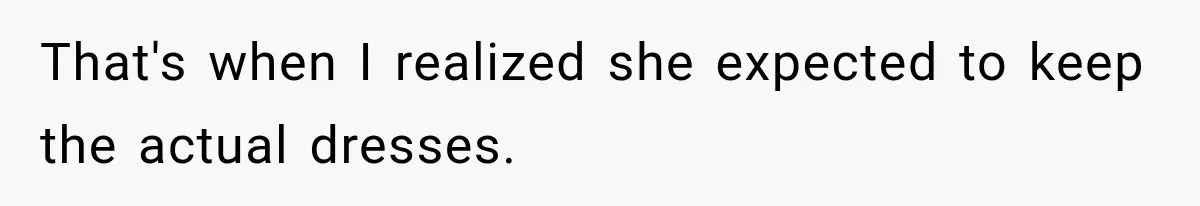 That's when I realized she expected to keep the actual dresses.