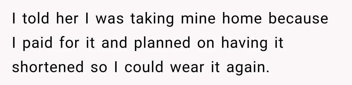 I told her I was taking mine home because I paid for it and planned on having it shortened so I could wear it again.
