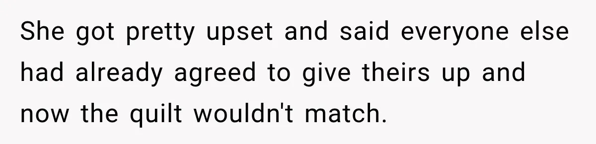 She got pretty upset and said everyone else had already agreed to give theirs up and now the quilt wouldn't match.