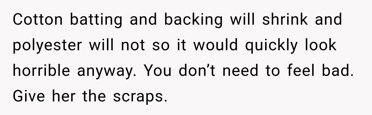 Cotton batting and backing will shrink and polyester will not so it would quickly look horrible anyway. You don’t need to feel bad. Give her the scraps.