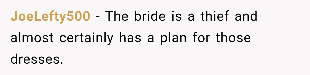 JoeLefty500 − The bride is a thief and almost certainly has a plan for those dresses.
