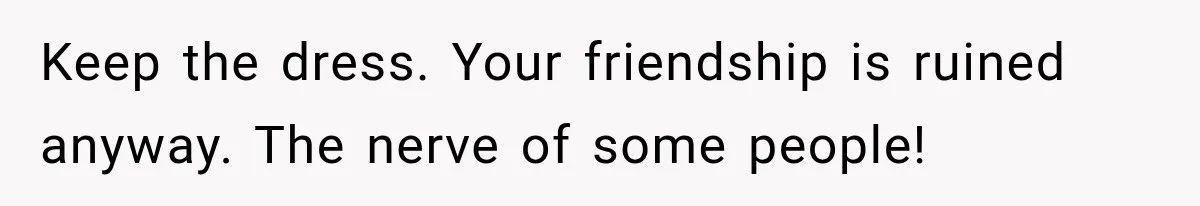 Keep the dress. Your friendship is ruined anyway. The nerve of some people!