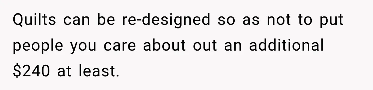 Quilts can be re-designed so as not to put people you care about out an additional $240 at least.