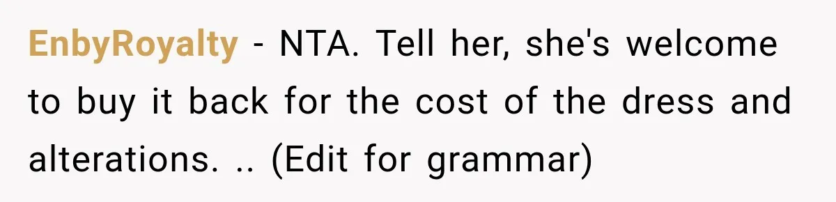 EnbyRoyalty − NTA. Tell her, she's welcome to buy it back for the cost of the dress and alterations. .. (Edit for grammar)