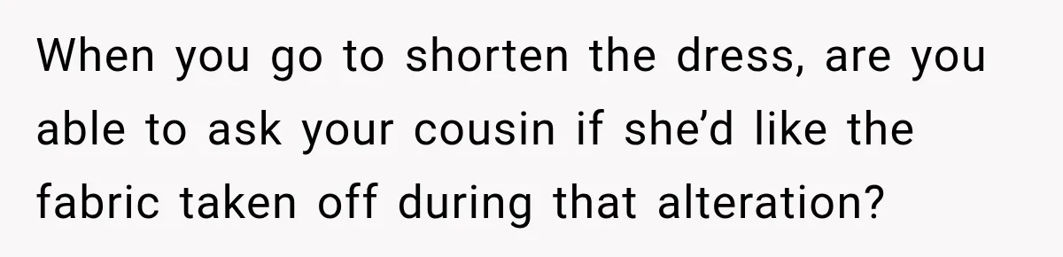 When you go to shorten the dress, are you able to ask your cousin if she’d like the fabric taken off during that alteration?