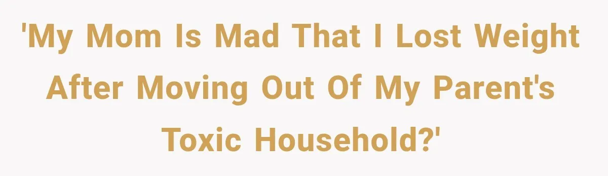 'My mom is mad that I lost weight after moving out of my parent's toxic household?'
