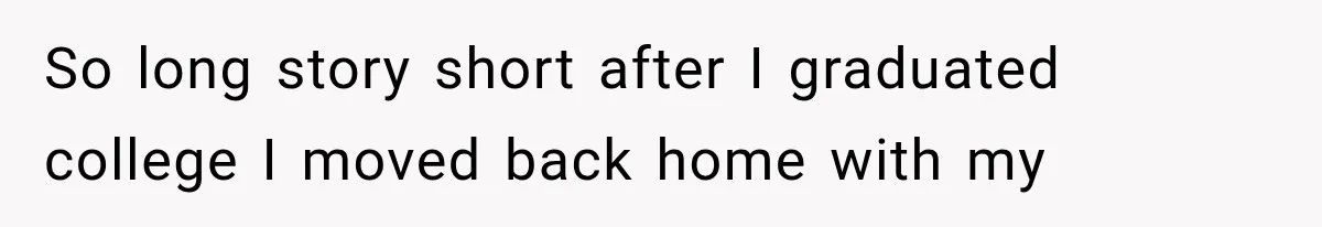 So long story short after I graduated college I moved back home with my