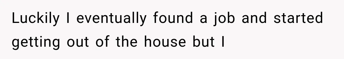 Luckily I eventually found a job and started getting out of the house but I