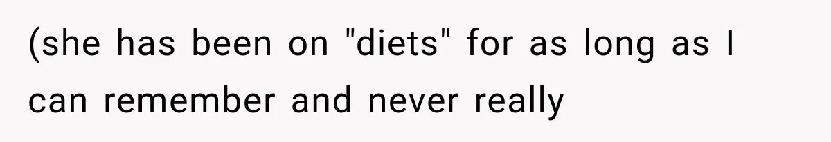 (she has been on "diets" for as long as I can remember and never really