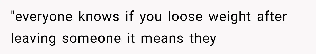 "everyone knows if you loose weight after leaving someone it means they
