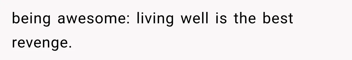 being awesome: living well is the best revenge.
