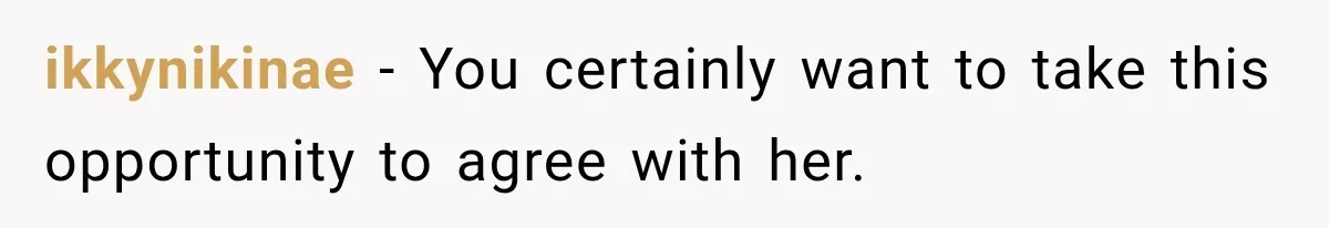 ikkynikinae − You certainly want to take this opportunity to agree with her.