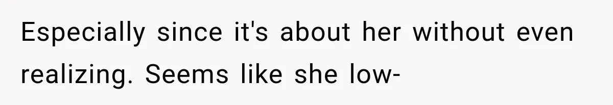 Especially since it's about her without even realizing. Seems like she low-