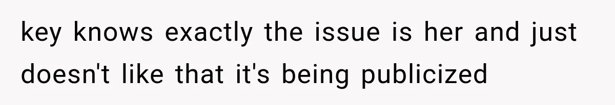 key knows exactly the issue is her and just doesn't like that it's being publicized