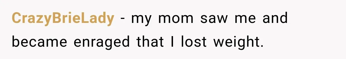 CrazyBrieLady − my mom saw me and became enraged that I lost weight.