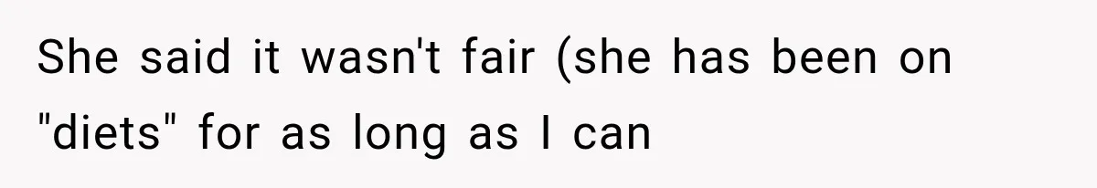 She said it wasn't fair (she has been on "diets" for as long as I can