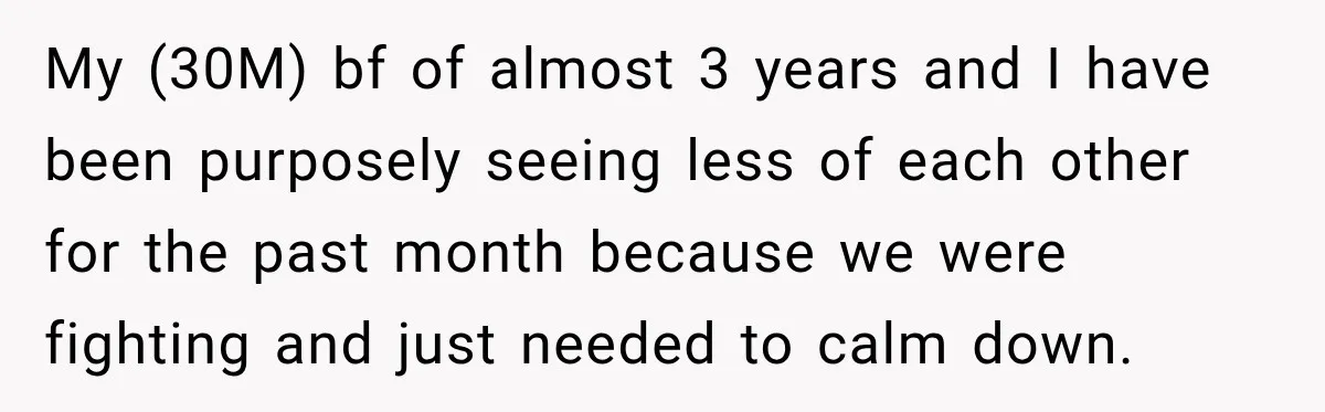 My (30M) bf of almost 3 years and I have been purposely seeing less of each other for the past month because we were fighting and just needed to calm...