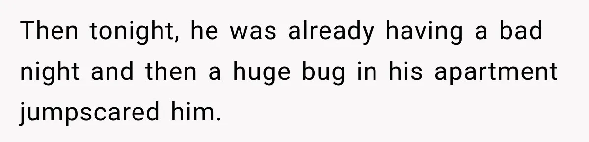 Then tonight, he was already having a bad night and then a huge bug in his apartment jumpscared him.