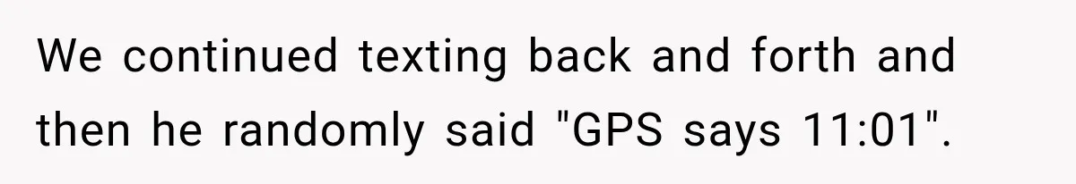 We continued texting back and forth and then he randomly said "GPS says 11:01".