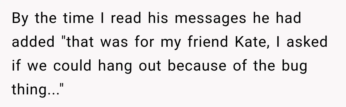 By the time I read his messages he had added "that was for my friend Kate, I asked if we could hang out because of the bug thing..."