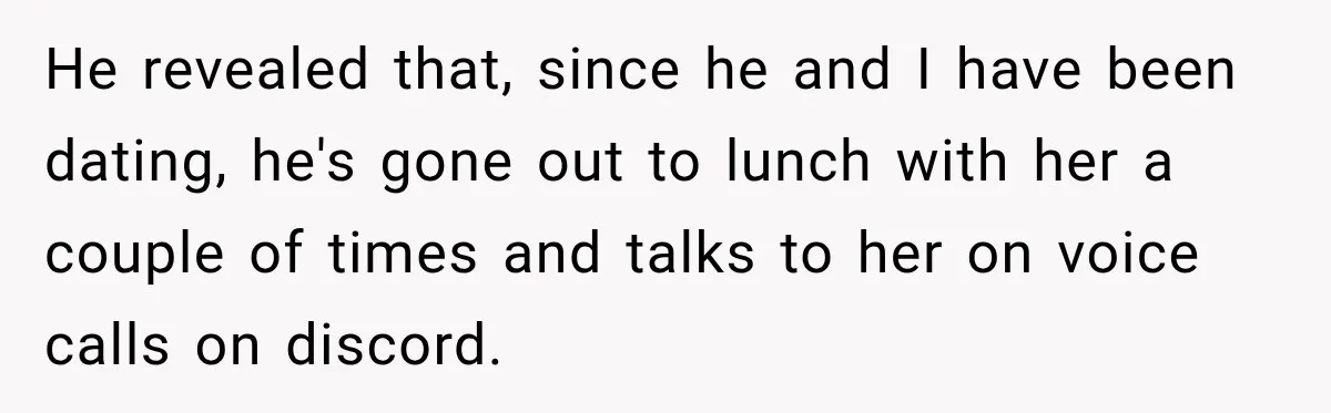 He revealed that, since he and I have been dating, he's gone out to lunch with her a couple of times and talks to her on voice calls on discord.