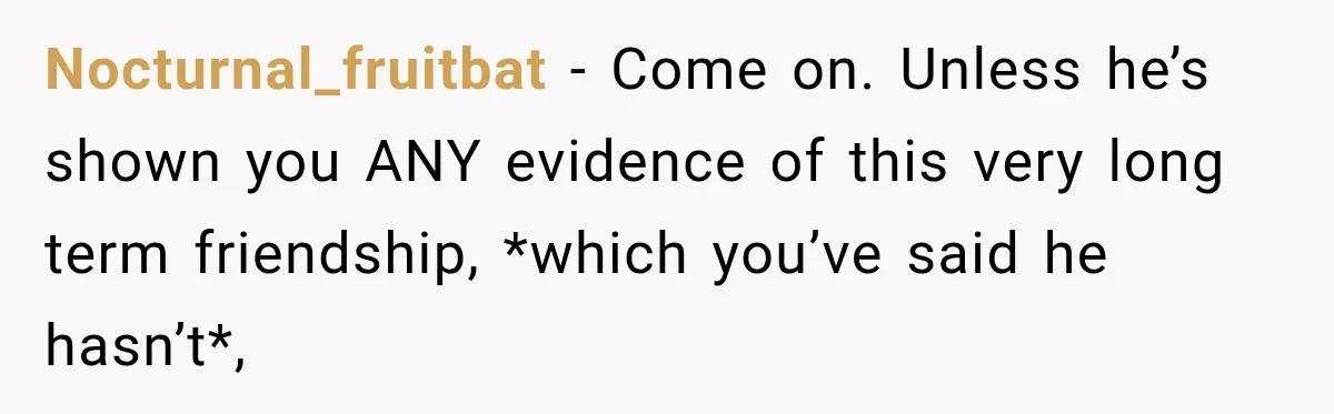 Nocturnal_fruitbat − Come on. Unless he’s shown you ANY evidence of this very long term friendship, *which you’ve said he hasn’t*,