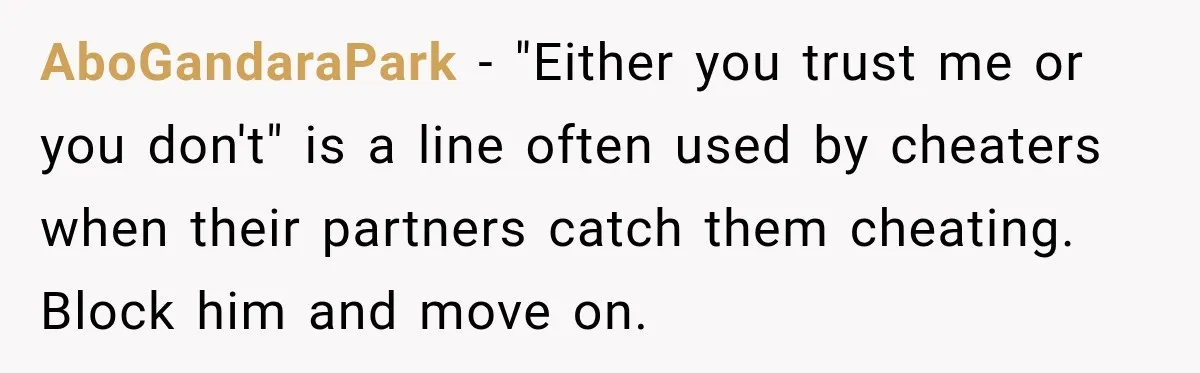 AboGandaraPark − "Either you trust me or you don't" is a line often used by cheaters when their partners catch them cheating. Block him and move on.