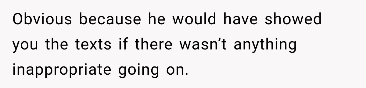 Obvious because he would have showed you the texts if there wasn’t anything inappropriate going on.
