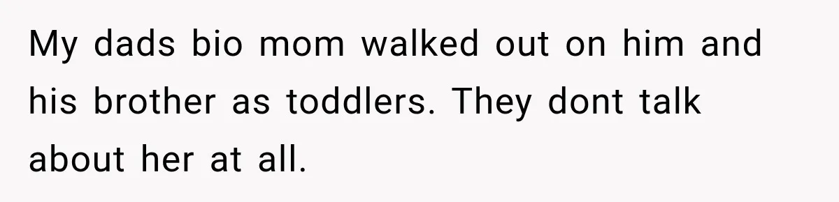 My dads bio mom walked out on him and his brother as toddlers. They dont talk about her at all.
