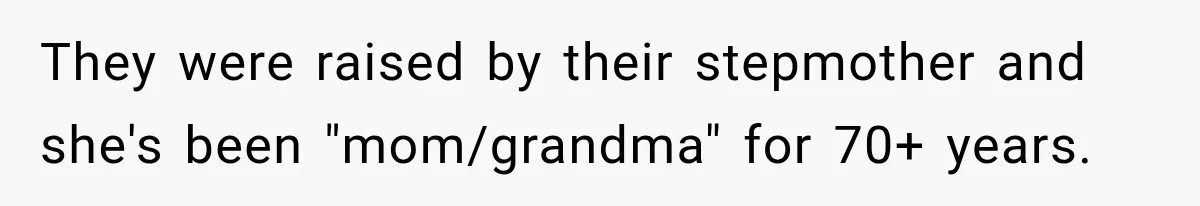 They were raised by their stepmother and she's been "mom/grandma" for 70+ years.