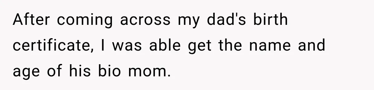After coming across my dad's birth certificate, I was able get the name and age of his bio mom.