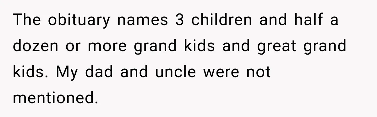 The obituary names 3 children and half a dozen or more grand kids and great grand kids. My dad and uncle were not mentioned.