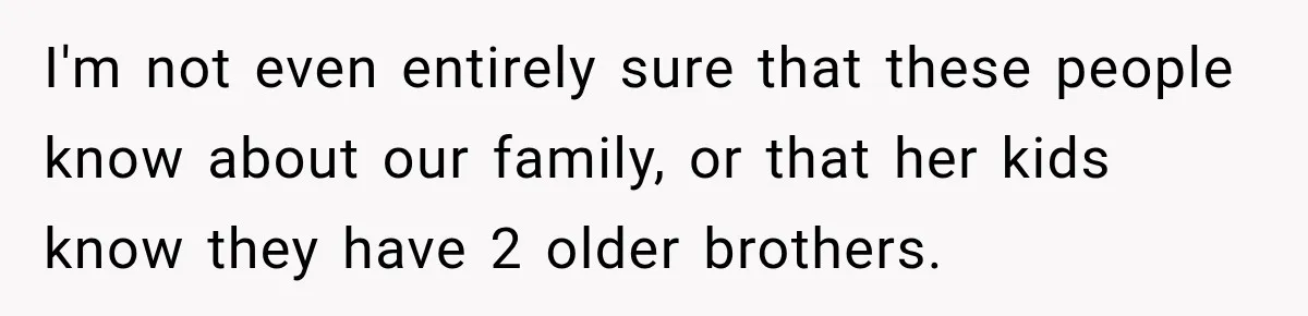 I'm not even entirely sure that these people know about our family, or that her kids know they have 2 older brothers.