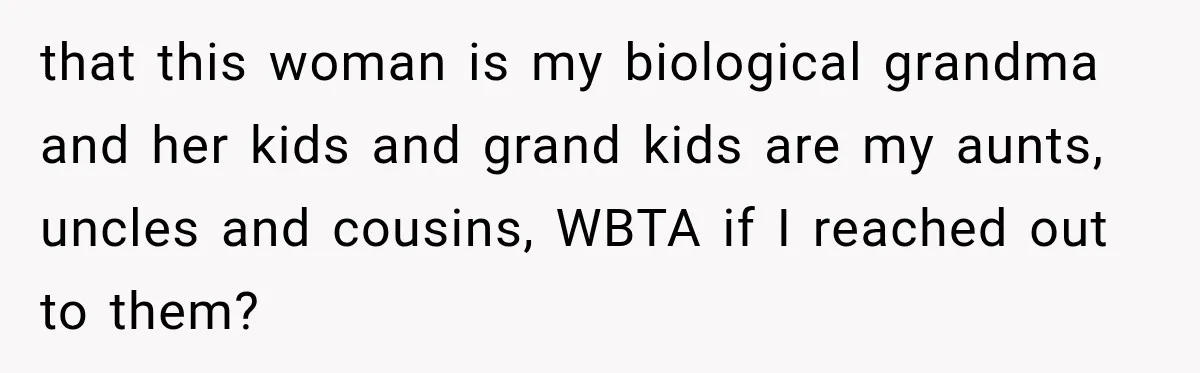 that this woman is my biological grandma and her kids and grand kids are my aunts, uncles and cousins, WBTA if I reached out to them?
