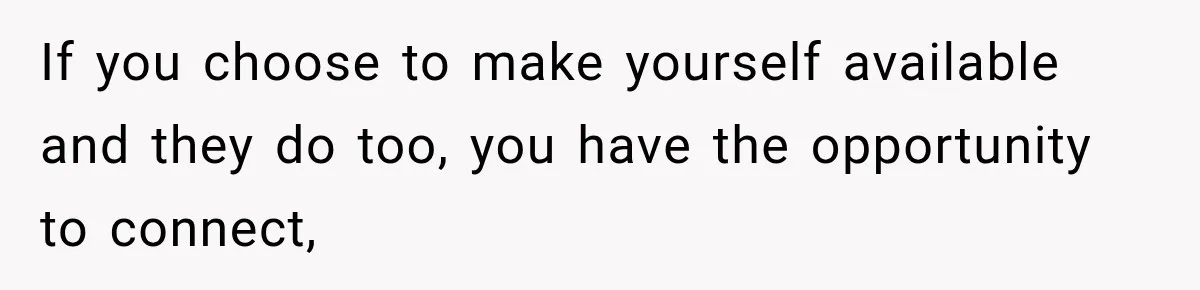 If you choose to make yourself available and they do too, you have the opportunity to connect,